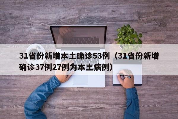 31省份新增本土确诊53例(31省份新增确诊37例27例为本土病例)