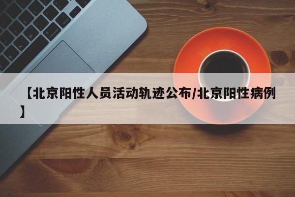 【北京阳性人员活动轨迹公布/北京阳性病例】