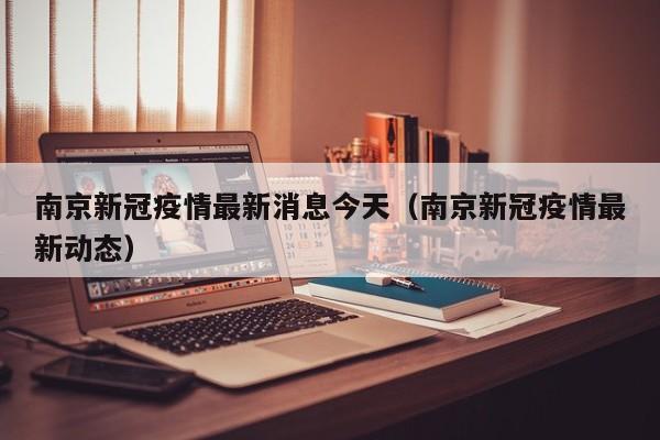 南京新冠疫情最新消息今天(南京新冠疫情最新动态)