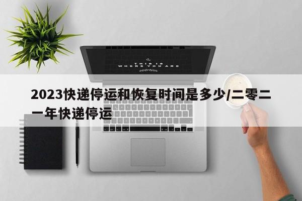 2023快递停运和恢复时间是多少/二零二一年快递停运