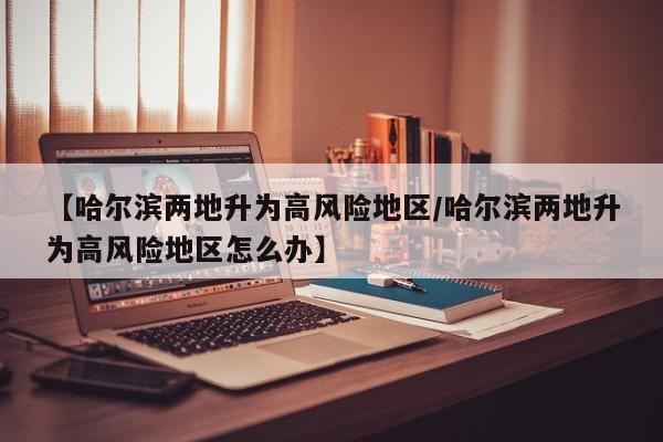【哈尔滨两地升为高风险地区/哈尔滨两地升为高风险地区怎么办】