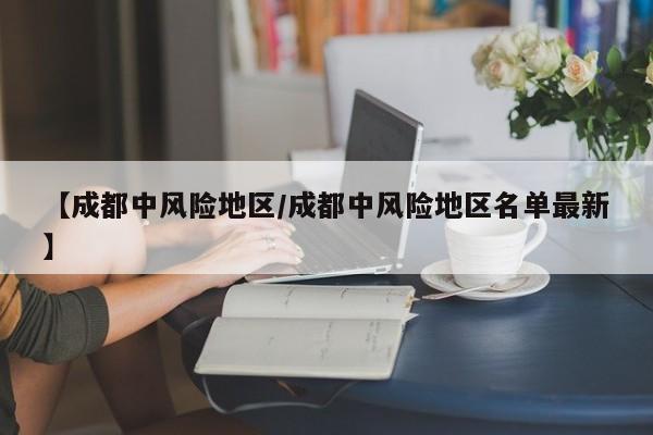 【成都中风险地区/成都中风险地区名单最新】