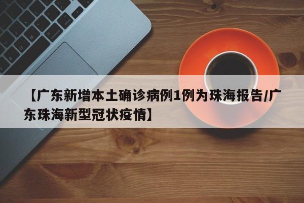 【广东新增本土确诊病例1例为珠海报告/广东珠海新型冠状疫情】