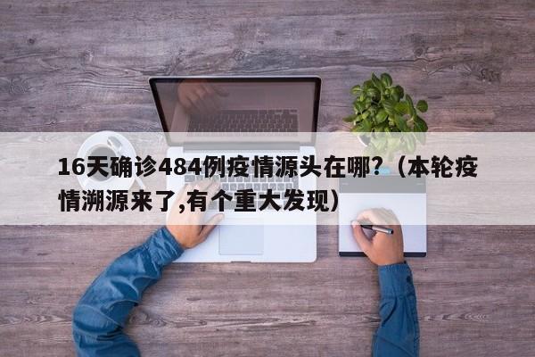 16天确诊484例疫情源头在哪?(本轮疫情溯源来了,有个重大发现)