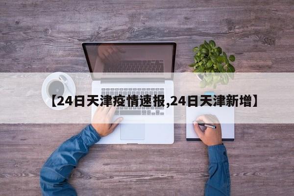【24日天津疫情速报,24日天津新增】