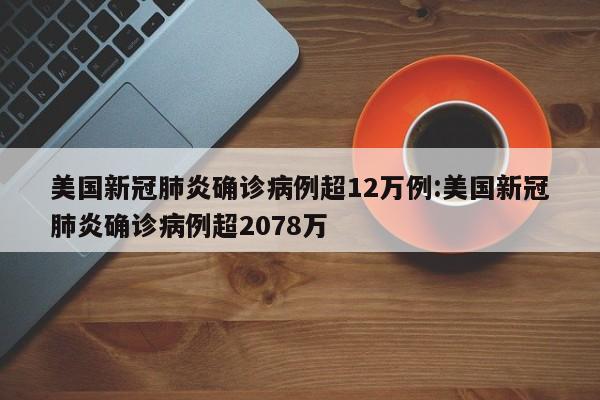 美国新冠肺炎确诊病例超12万例:美国新冠肺炎确诊病例超2078万
