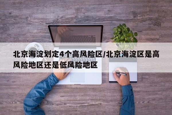北京海淀划定4个高风险区/北京海淀区是高风险地区还是低风险地区