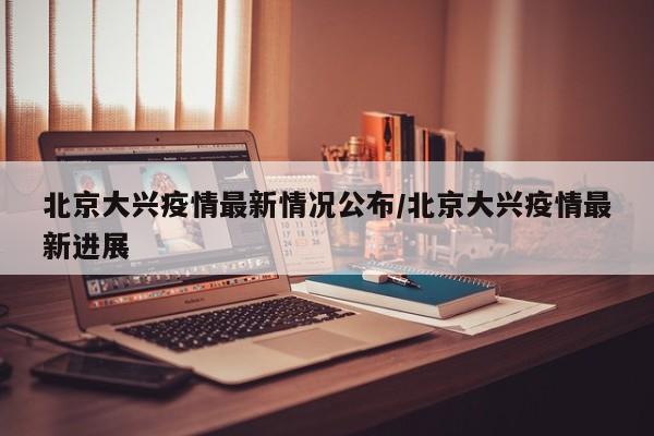 北京大兴疫情最新情况公布/北京大兴疫情最新进展