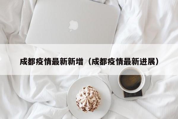 成都疫情最新新增(成都疫情最新进展)