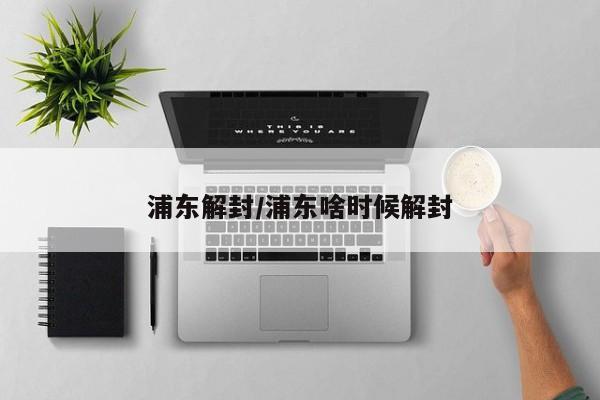 浦东解封/浦东啥时候解封