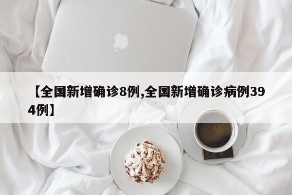 【全国新增确诊8例,全国新增确诊病例394例】