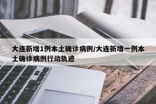 大连新增1例本土确诊病例/大连新增一例本土确诊病例行动轨迹
