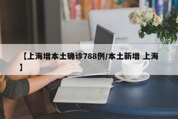 【上海增本土确诊788例/本土新增 上海】