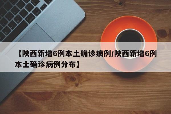 【陕西新增6例本土确诊病例/陕西新增6例本土确诊病例分布】