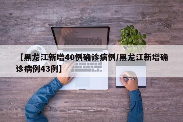 【黑龙江新增40例确诊病例/黑龙江新增确诊病例43例】
