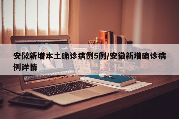 安徽新增本土确诊病例5例/安徽新增确诊病例详情