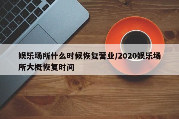 娱乐场所什么时候恢复营业/2020娱乐场所大概恢复时间