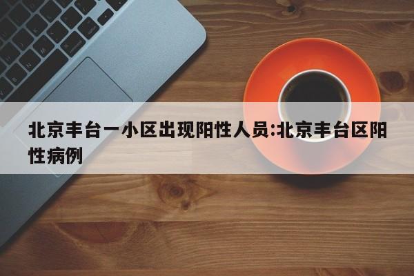 北京丰台一小区出现阳性人员:北京丰台区阳性病例