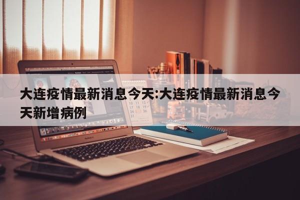 大连疫情最新消息今天:大连疫情最新消息今天新增病例