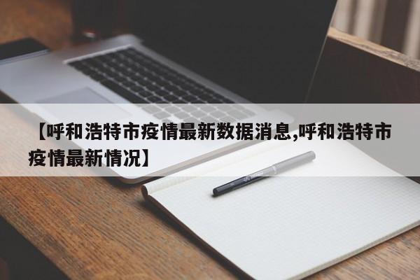 【呼和浩特市疫情最新数据消息,呼和浩特市疫情最新情况】