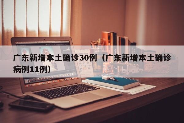 广东新增本土确诊30例(广东新增本土确诊病例11例)