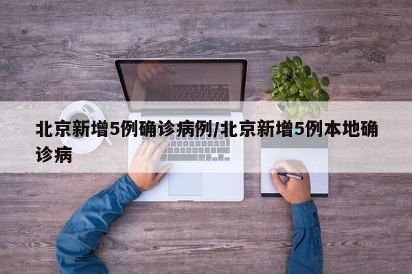 北京新增5例确诊病例/北京新增5例本地确诊病