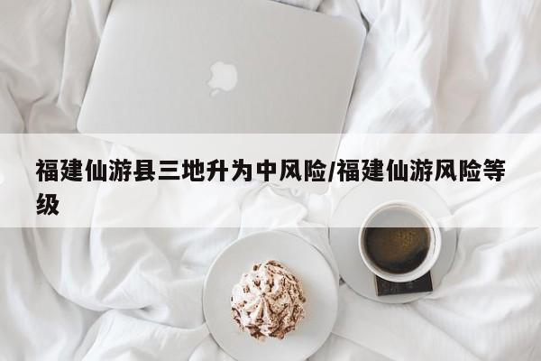福建仙游县三地升为中风险/福建仙游风险等级