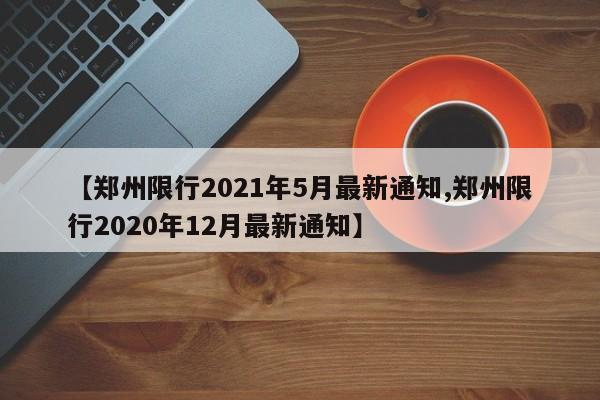 【郑州限行2021年5月最新通知,郑州限行2020年12月最新通知】