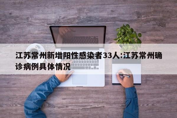 江苏常州新增阳性感染者33人:江苏常州确诊病例具体情况