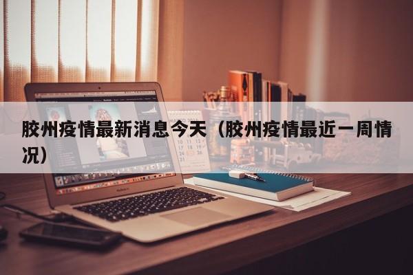 胶州疫情最新消息今天(胶州疫情最近一周情况)