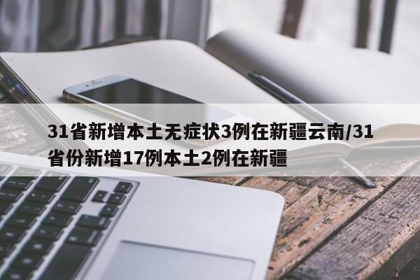 31省新增本土无症状3例在新疆云南/31省份新增17例本土2例在新疆