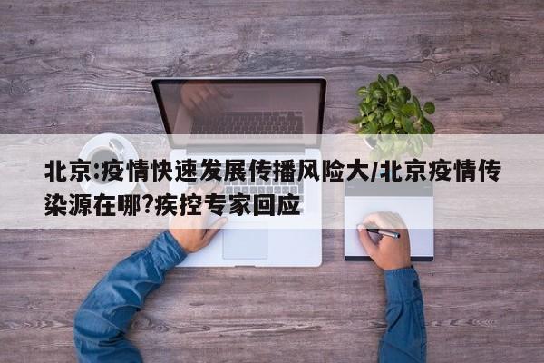 北京:疫情快速发展传播风险大/北京疫情传染源在哪?疾控专家回应