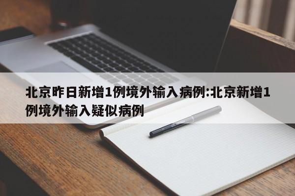 北京昨日新增1例境外输入病例:北京新增1例境外输入疑似病例