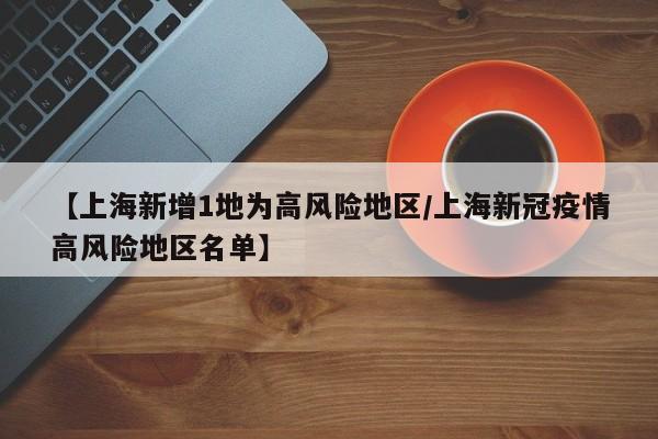 【上海新增1地为高风险地区/上海新冠疫情高风险地区名单】