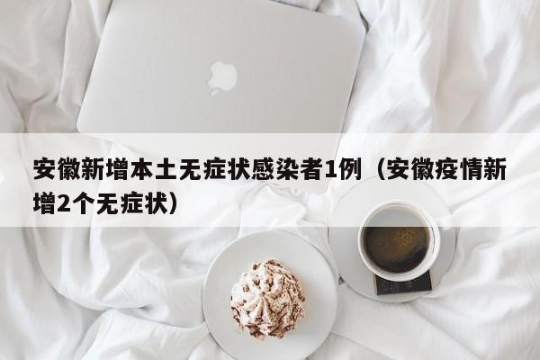 安徽新增本土无症状感染者1例(安徽疫情新增2个无症状)