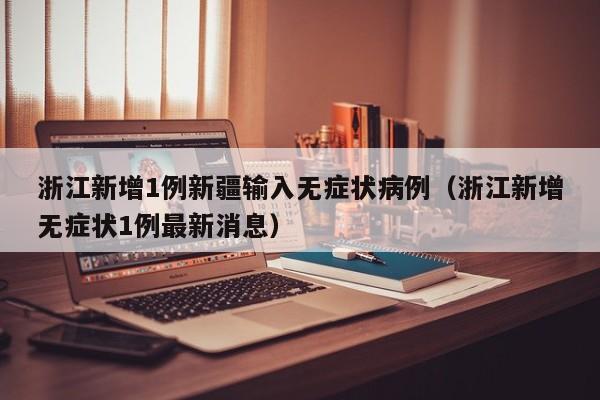 浙江新增1例新疆输入无症状病例(浙江新增无症状1例最新消息)