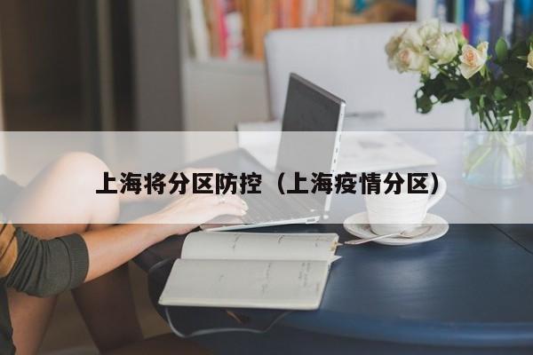 上海将分区防控(上海疫情分区)