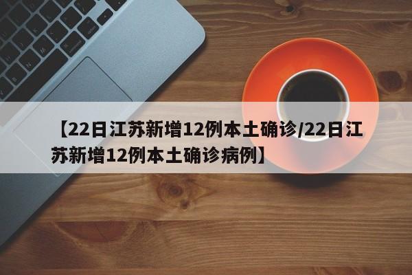 【22日江苏新增12例本土确诊/22日江苏新增12例本土确诊病例】