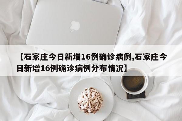 【石家庄今日新增16例确诊病例,石家庄今日新增16例确诊病例分布情况】