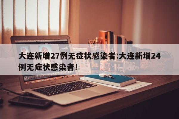 大连新增27例无症状感染者:大连新增24例无症状感染者!