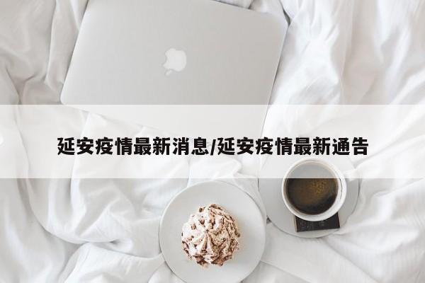 延安疫情最新消息/延安疫情最新通告