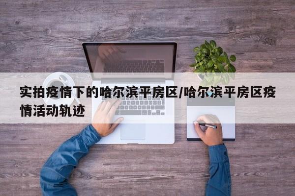 实拍疫情下的哈尔滨平房区/哈尔滨平房区疫情活动轨迹