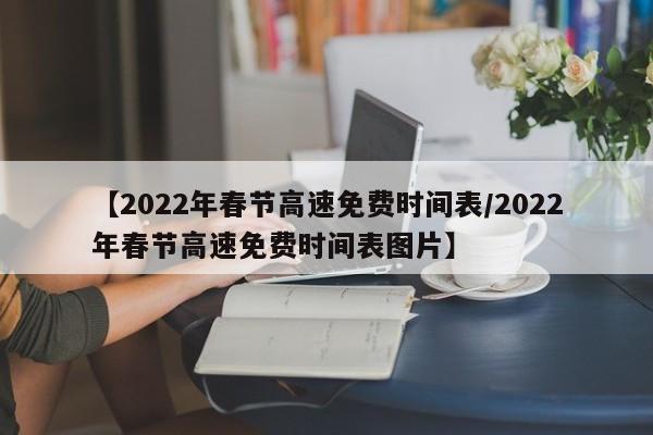 【2022年春节高速免费时间表/2022年春节高速免费时间表图片】