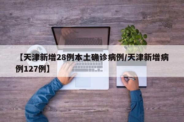【天津新增28例本土确诊病例/天津新增病例127例】