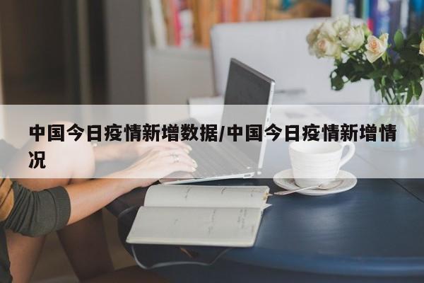 中国今日疫情新增数据/中国今日疫情新增情况