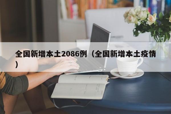 全国新增本土2086例(全国新增本土疫情)