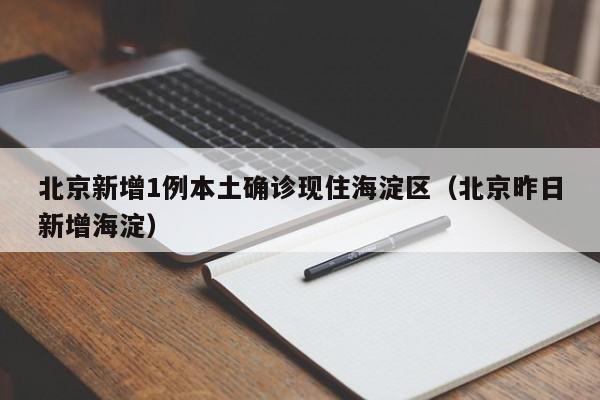 北京新增1例本土确诊现住海淀区(北京昨日新增海淀)