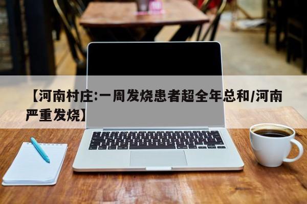 【河南村庄:一周发烧患者超全年总和/河南严重发烧】