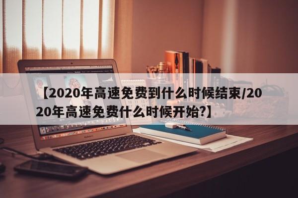【2020年高速免费到什么时候结束/2020年高速免费什么时候开始?】