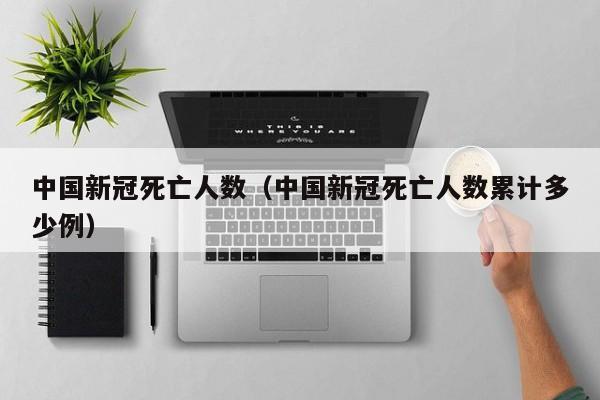 中国新冠死亡人数(中国新冠死亡人数累计多少例)